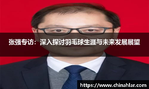 张强专访：深入探讨羽毛球生涯与未来发展展望