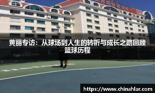 黄丽专访：从球场到人生的转折与成长之路回顾篮球历程