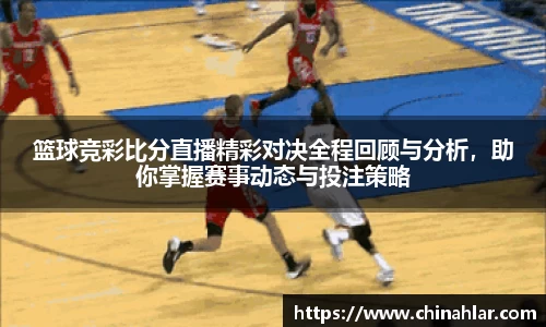 篮球竞彩比分直播精彩对决全程回顾与分析，助你掌握赛事动态与投注策略
