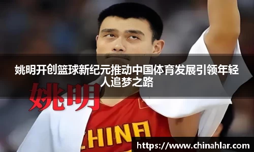 姚明开创篮球新纪元推动中国体育发展引领年轻人追梦之路
