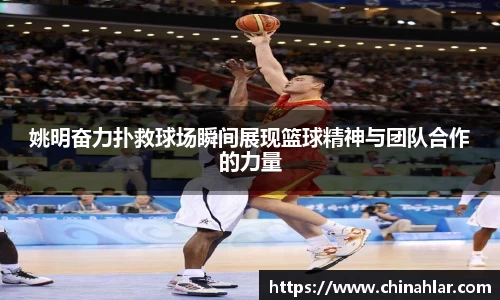姚明奋力扑救球场瞬间展现篮球精神与团队合作的力量