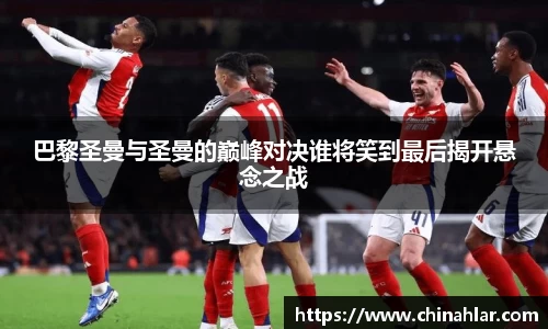巴黎圣曼与圣曼的巅峰对决谁将笑到最后揭开悬念之战