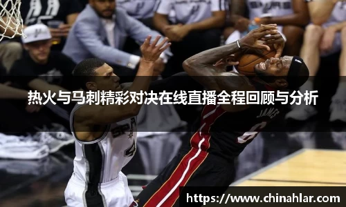热火与马刺精彩对决在线直播全程回顾与分析