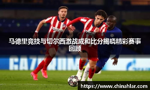 马德里竞技与切尔西激战成和比分揭晓精彩赛事回顾
